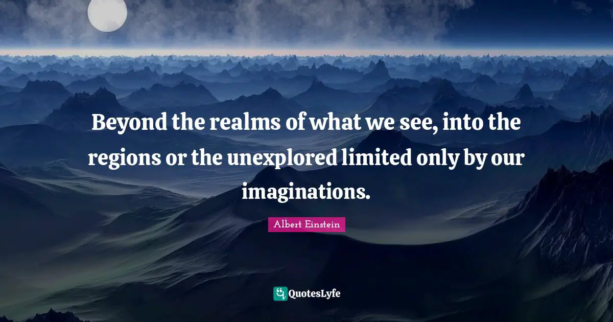 Unexplored Quotes: "Beyond the realms of what we see, into the regions or the unexplored limited only by our imaginations."