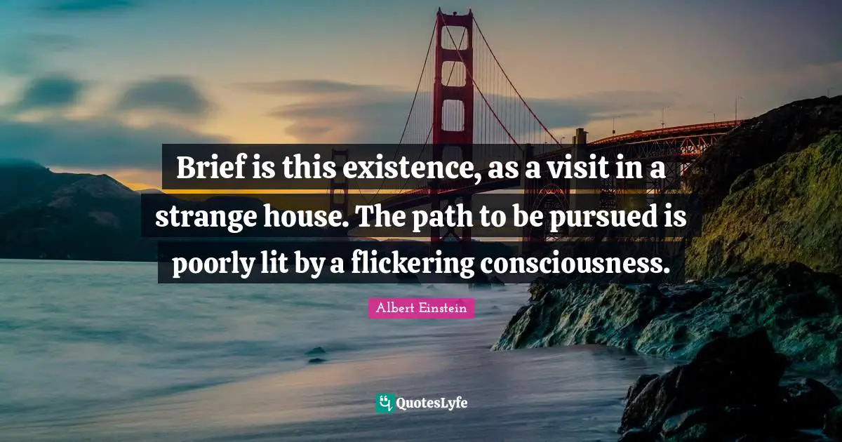 Brief is this existence, as a visit in a strange house. The path to be pursued is poorly lit by a flickering consciousness.