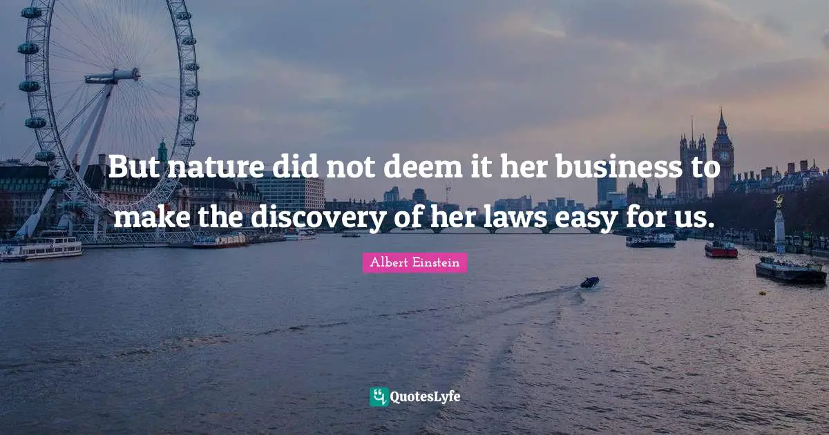 But nature did not deem it her business to make the discovery of her laws easy for us.