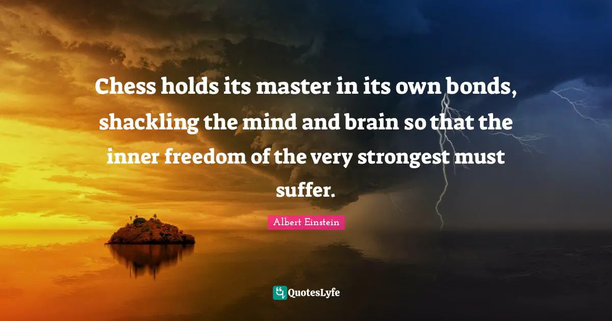 Chess holds its master in its own bonds, shackling the mind and brain so that the inner freedom of the very strongest must suffer.
