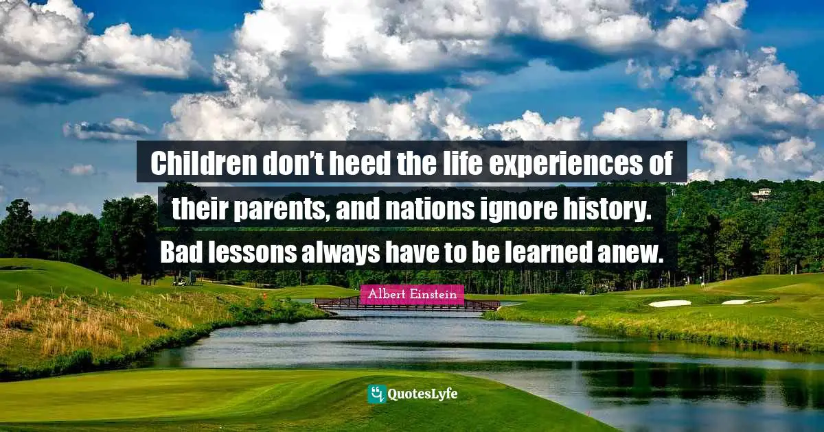 Children don’t heed the life experiences of their parents, and nations ignore history. Bad lessons always have to be learned anew.