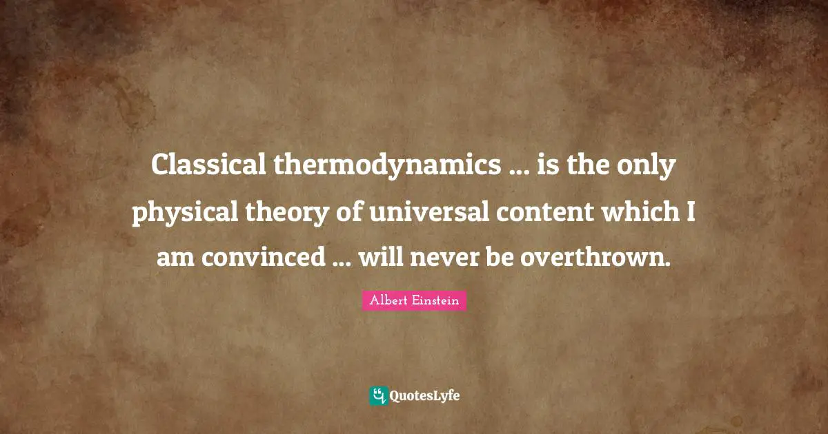 Classical thermodynamics ... is the only physical theory of universal content which I am convinced ... will never be overthrown.