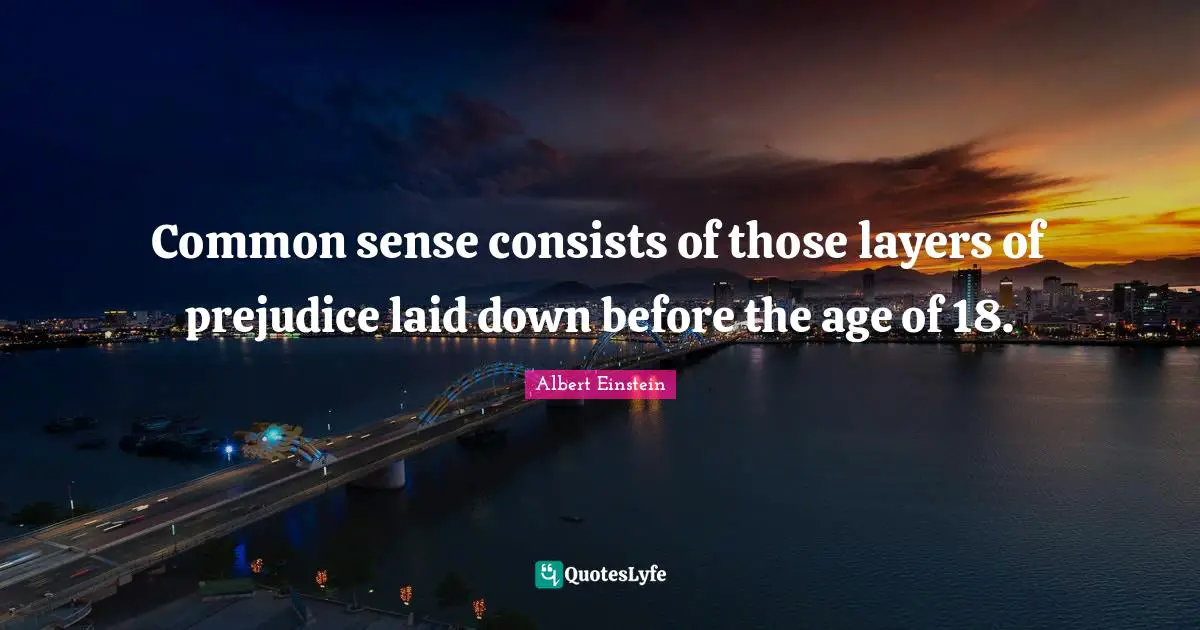 Common sense consists of those layers of prejudice laid down before the age of 18.