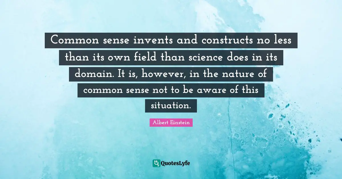 Common sense invents and constructs no less than its own field than science does in its domain. It is, however, in the nature of common sense not to be aware of this situation.