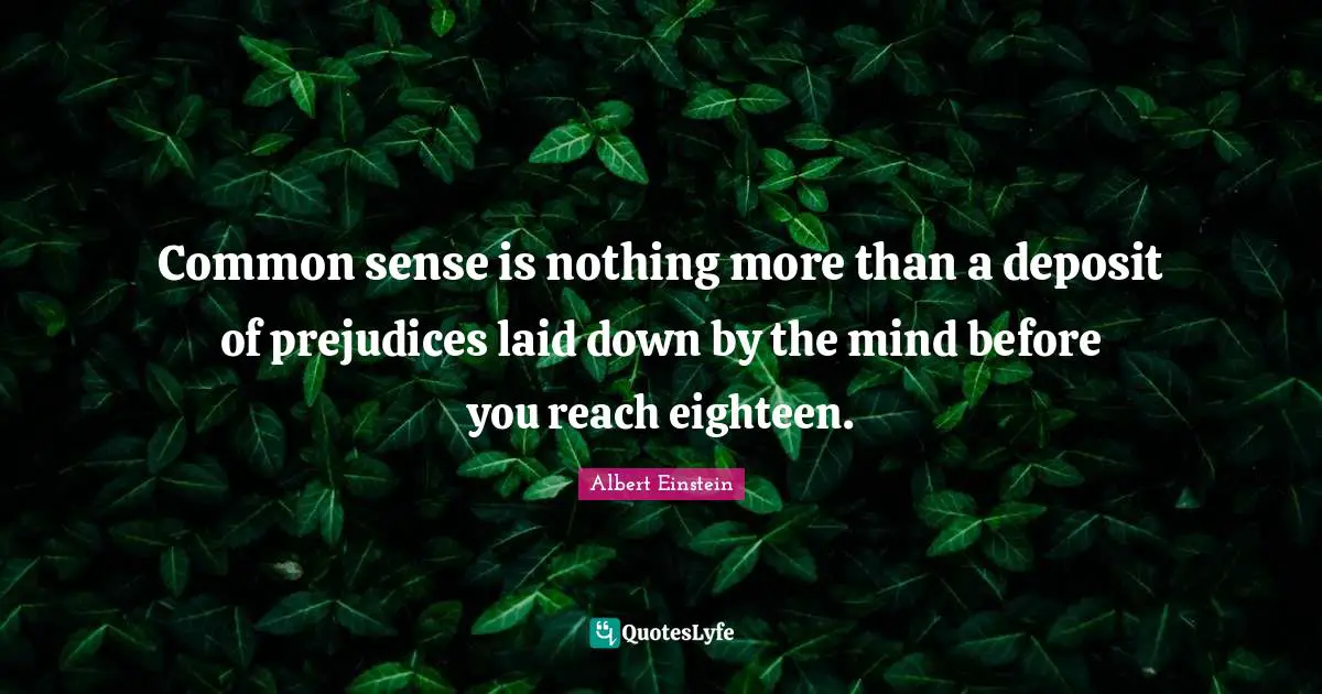 Common sense is nothing more than a deposit of prejudices laid down by the mind before you reach eighteen.