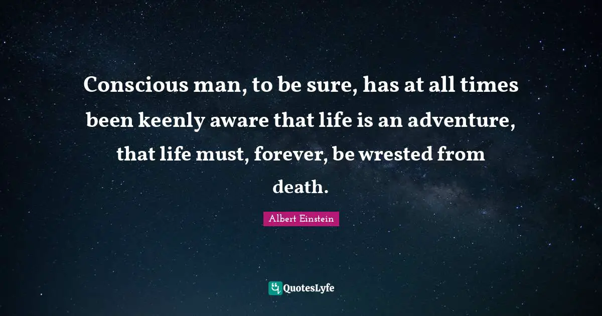 Conscious man, to be sure, has at all times been keenly aware that life is an adventure, that life must, forever, be wrested from death.