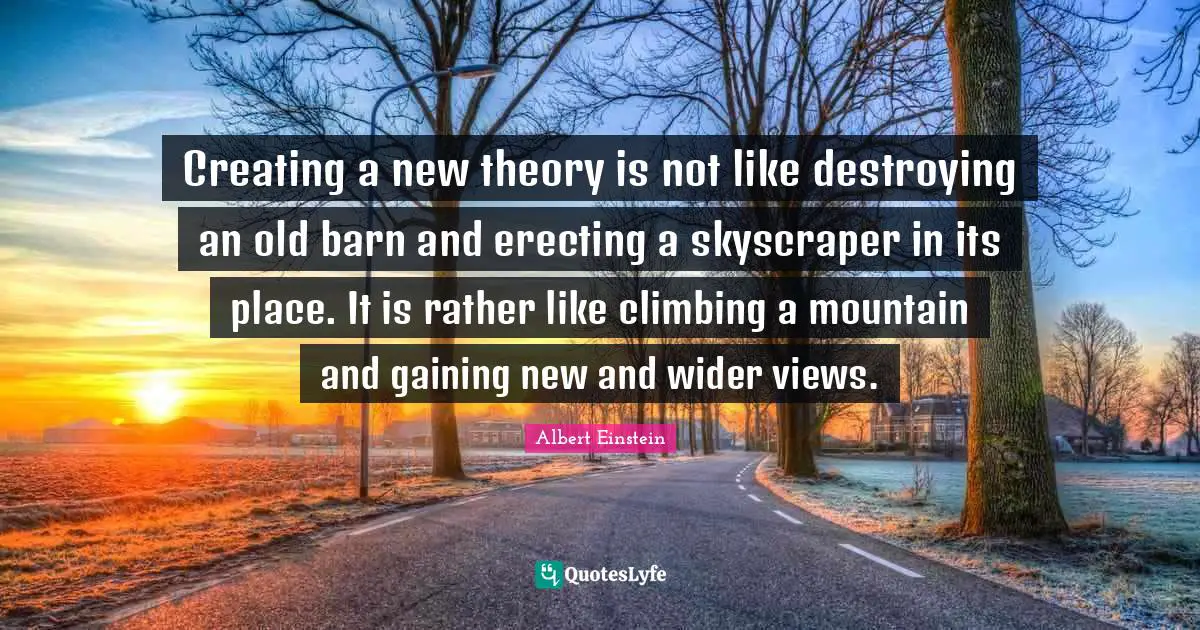 Creating a new theory is not like destroying an old barn and erecting a skyscraper in its place. It is rather like climbing a mountain and gaining new and wider views.