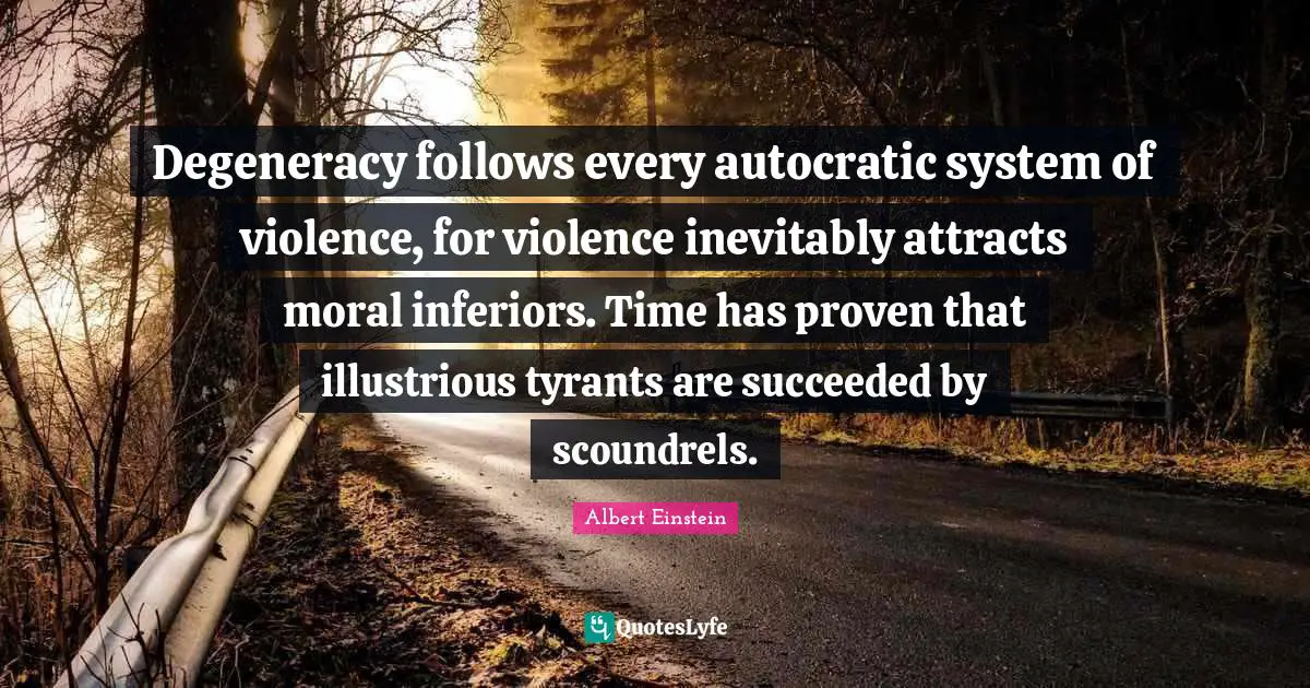 Degeneracy follows every autocratic system of violence, for violence inevitably attracts moral inferiors. Time has proven that illustrious tyrants are succeeded by scoundrels.