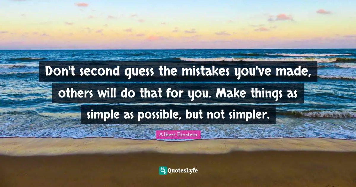 Don't second guess the mistakes you've made, others will do that for you. Make things as simple as possible, but not simpler.