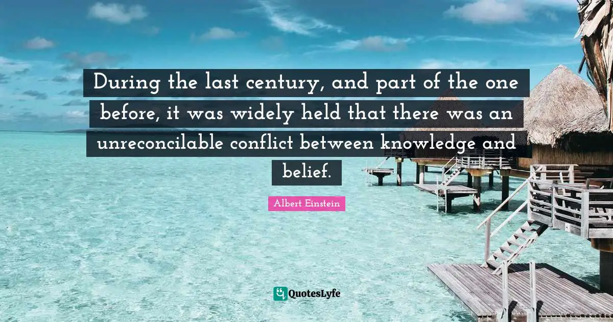 During the last century, and part of the one before, it was widely held that there was an unreconcilable conflict between knowledge and belief.