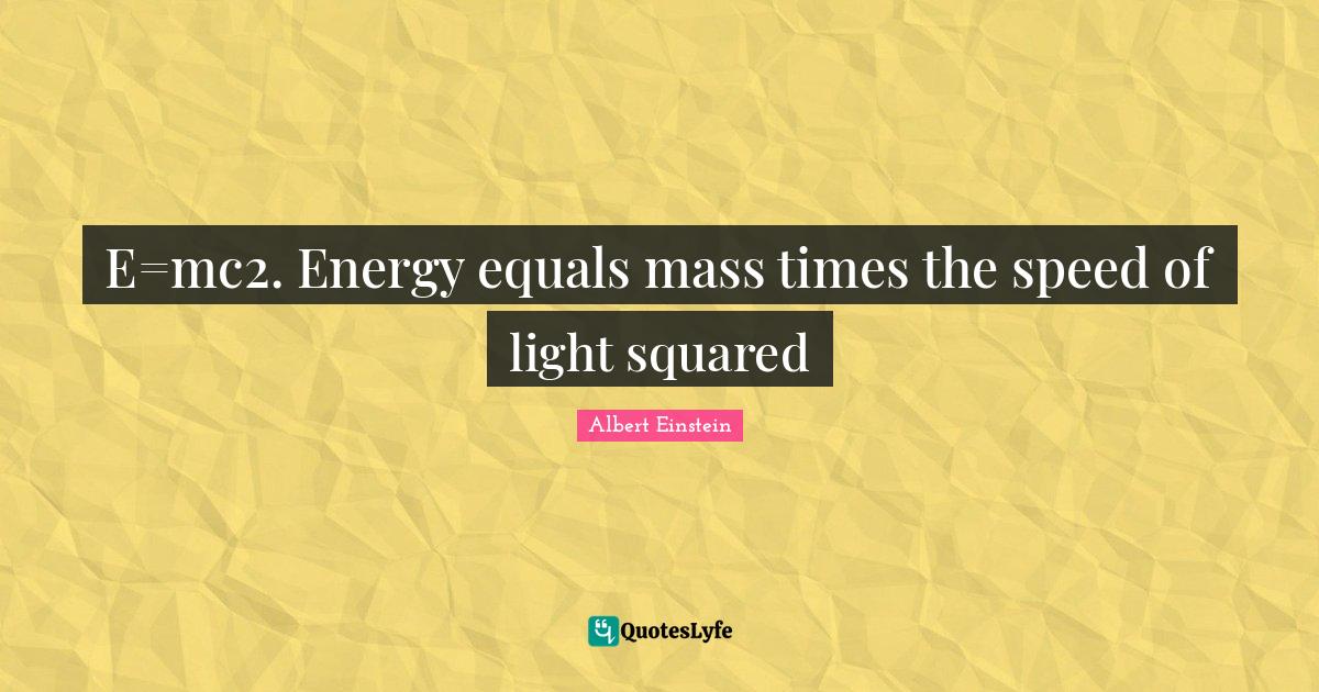 E=mc2. Energy equals mass times the speed of light squared... Quote by