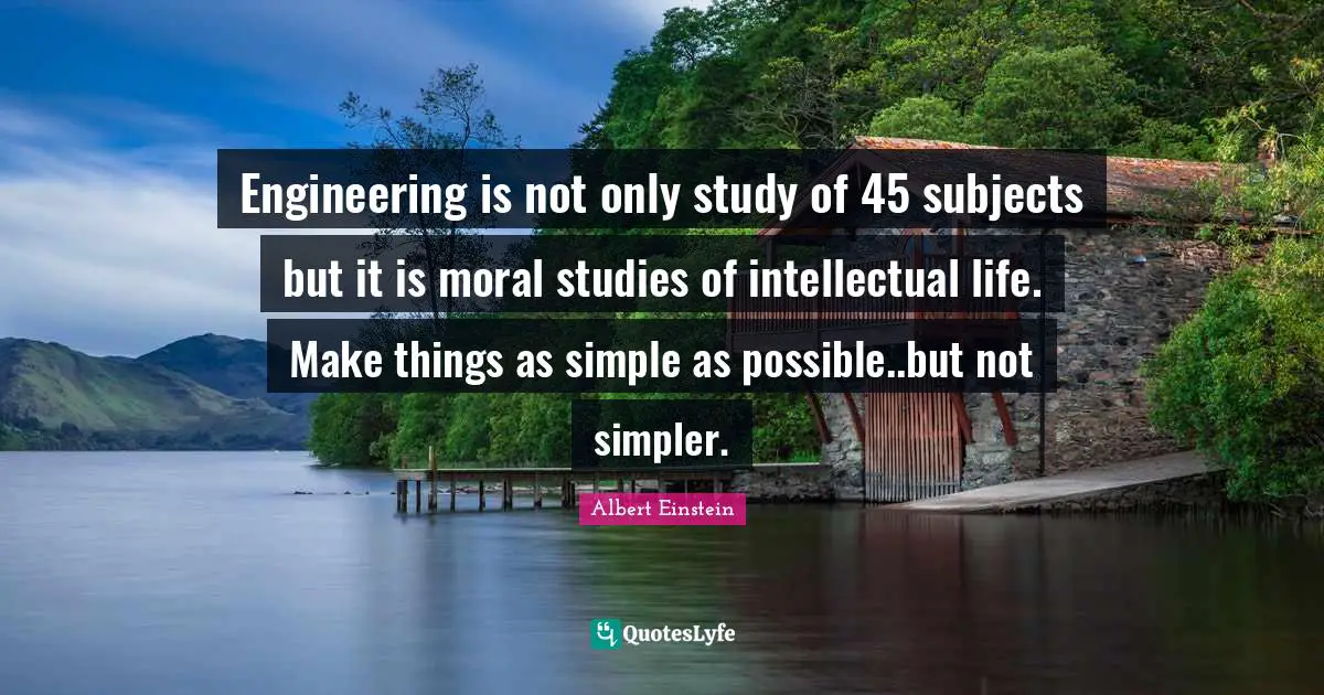 Engineering is not only study of 45 subjects but it is moral studies of intellectual life. Make things as simple as possible..but not simpler.