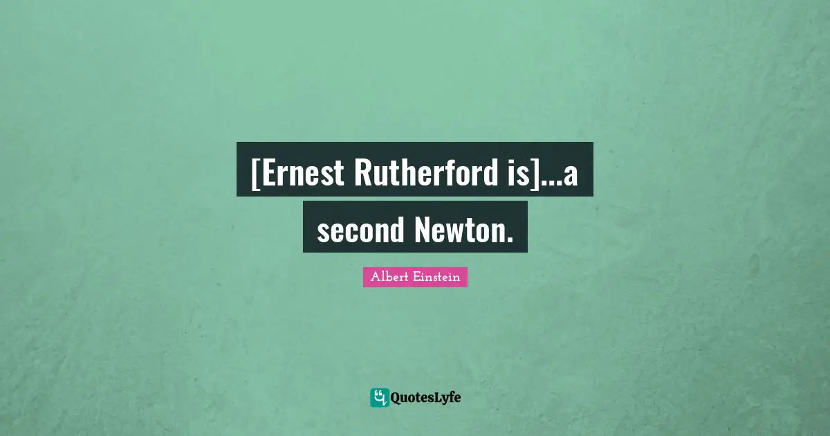 [Ernest Rutherford is]...a second Newton.
