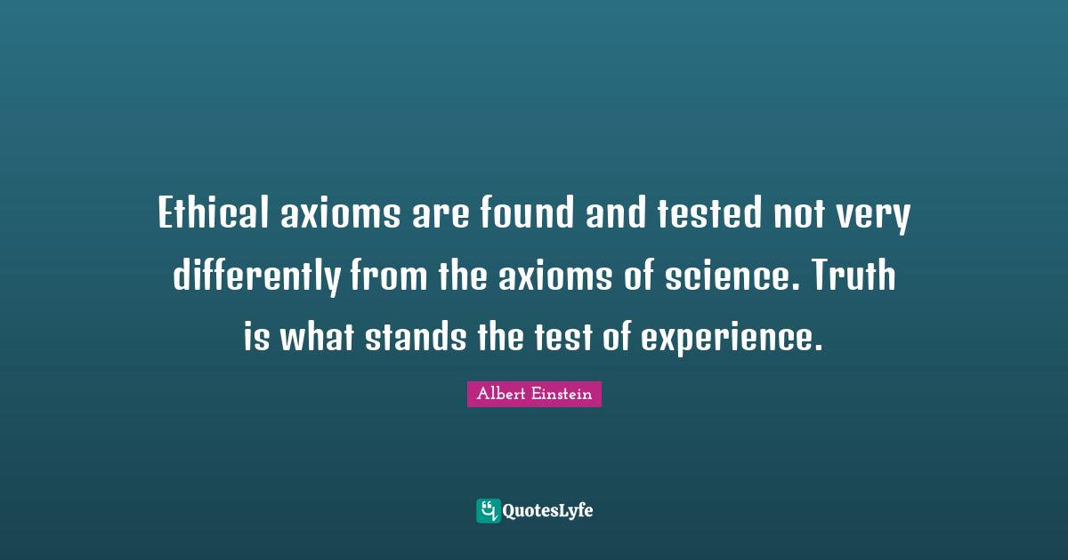 Ethical axioms are found and tested not very differently from the axioms of science. Truth is what stands the test of experience.