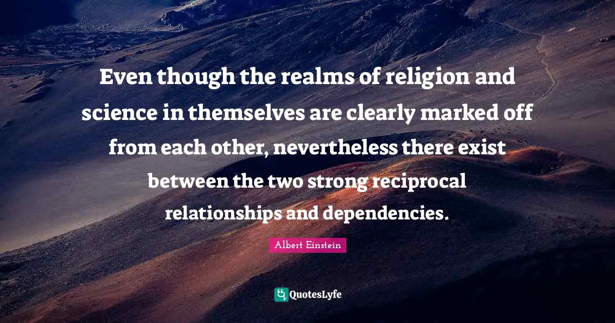 Even though the realms of religion and science in themselves are clearly marked off from each other, nevertheless there exist between the two strong reciprocal relationships and dependencies.