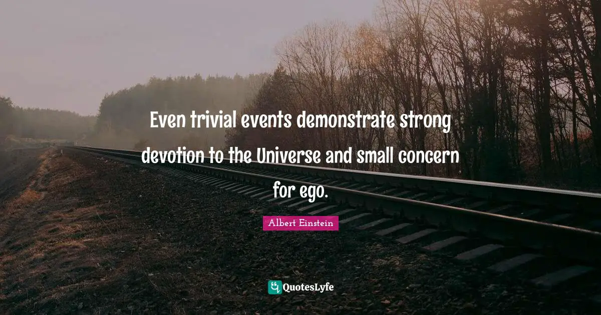 Even trivial events demonstrate strong devotion to the Universe and small concern for ego.