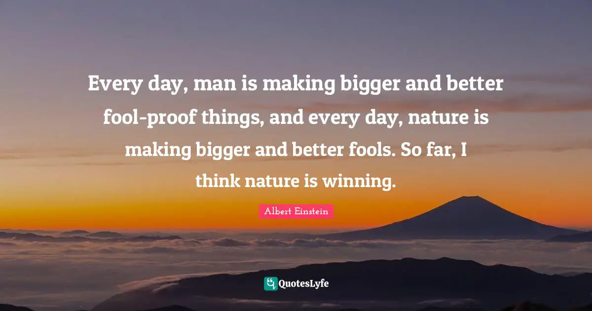 Every day, man is making bigger and better fool-proof things, and every day, nature is making bigger and better fools. So far, I think nature is winning.
