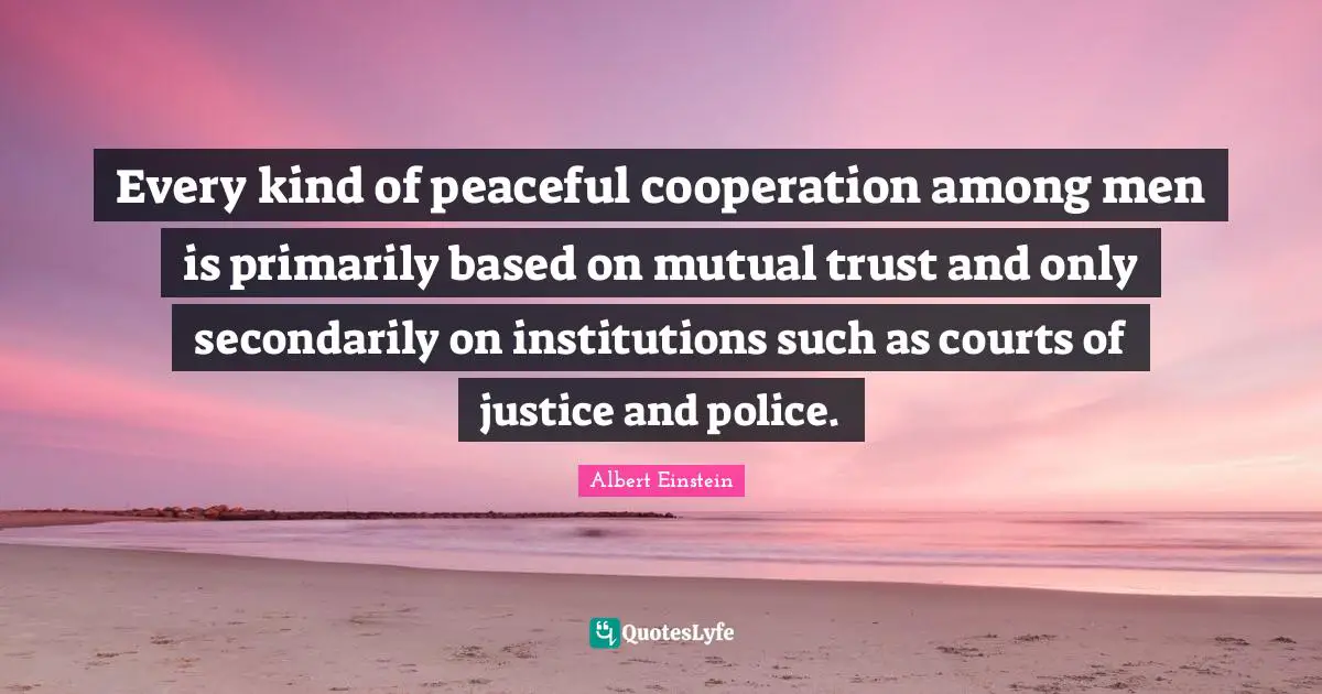 Every kind of peaceful cooperation among men is primarily based on mutual trust and only secondarily on institutions such as courts of justice and police.