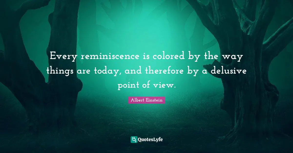 Every reminiscence is colored by the way things are today, and therefore by a delusive point of view.