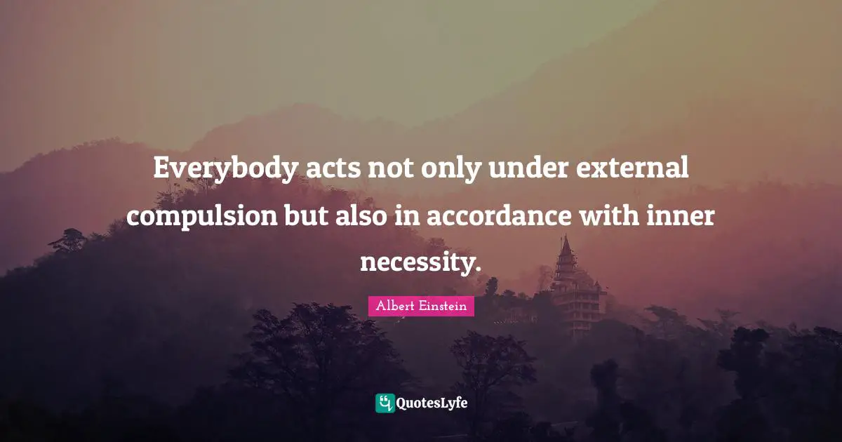 Everybody acts not only under external compulsion but also in accordance with inner necessity.