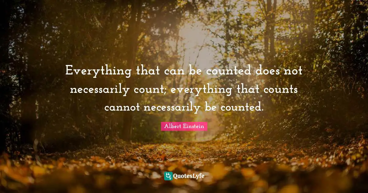 Everything that can be counted does not necessarily count; everything that counts cannot necessarily be counted.