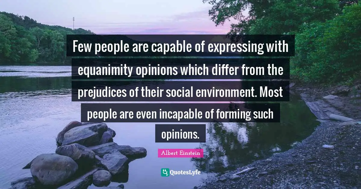 Equanimity Quotes: "Few people are capable of expressing with equanimity opinions which differ from the prejudices of their social environment. Most people are even incapable of forming such opinions."