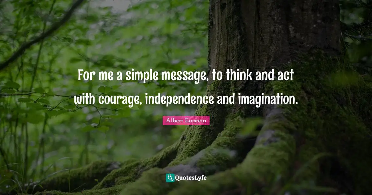 For me a simple message, to think and act with courage, independence and imagination.
