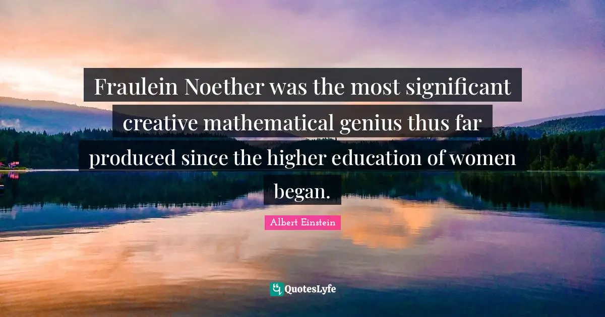 Fraulein Noether was the most significant creative mathematical genius thus far produced since the higher education of women began.