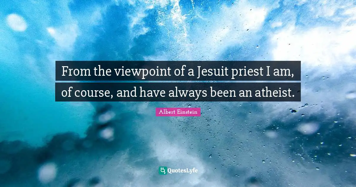 From the viewpoint of a Jesuit priest I am, of course, and have always been an atheist.