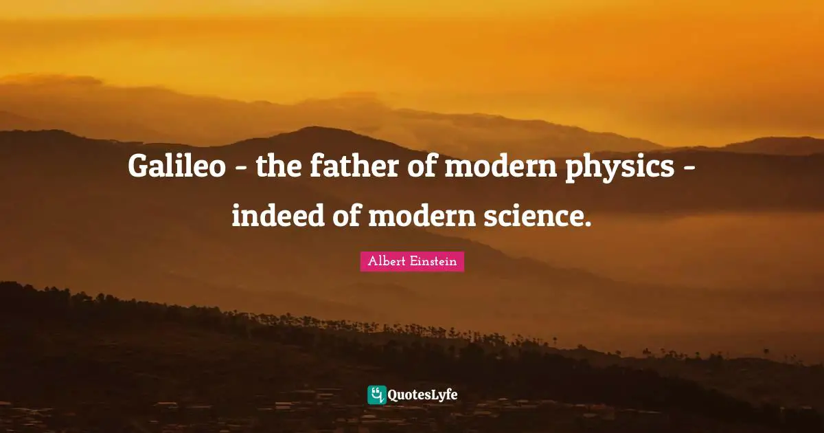 Modern Science Quotes: "Galileo - the father of modern physics - indeed of modern science."