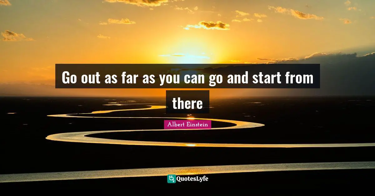 Go out as far as you can go and start from there