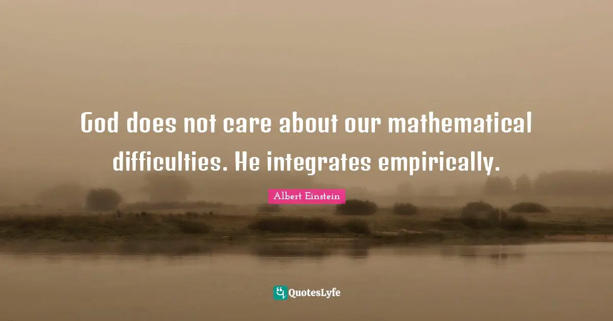 God does not care about our mathematical difficulties. He integrates empirically.