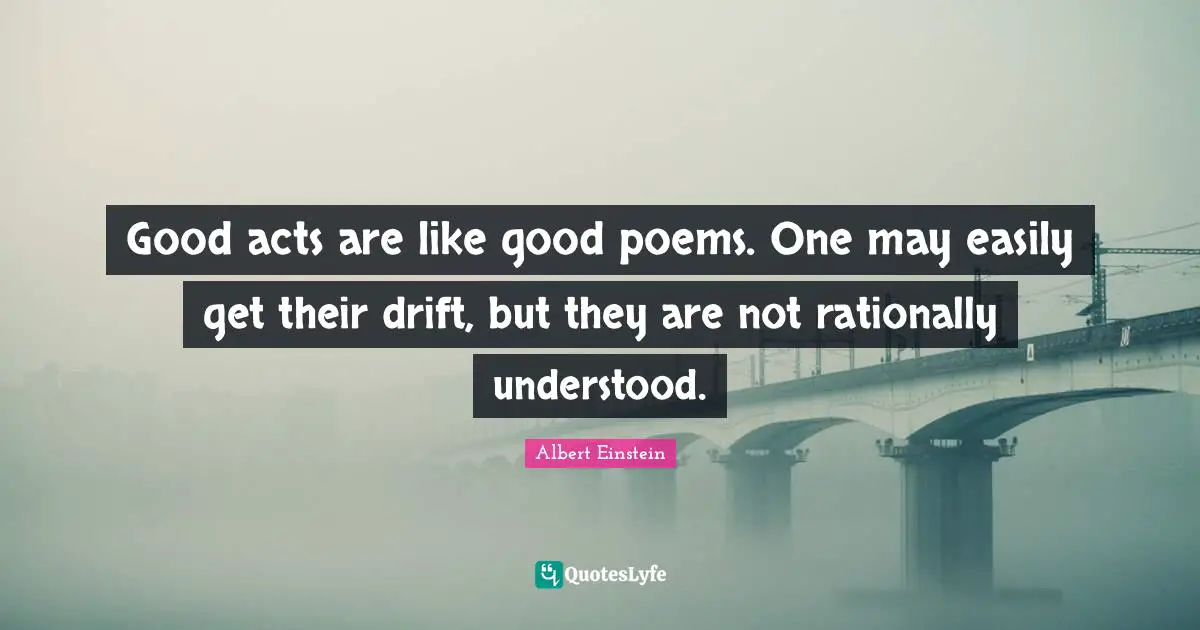 Good acts are like good poems. One may easily get their drift, but they are not rationally understood.