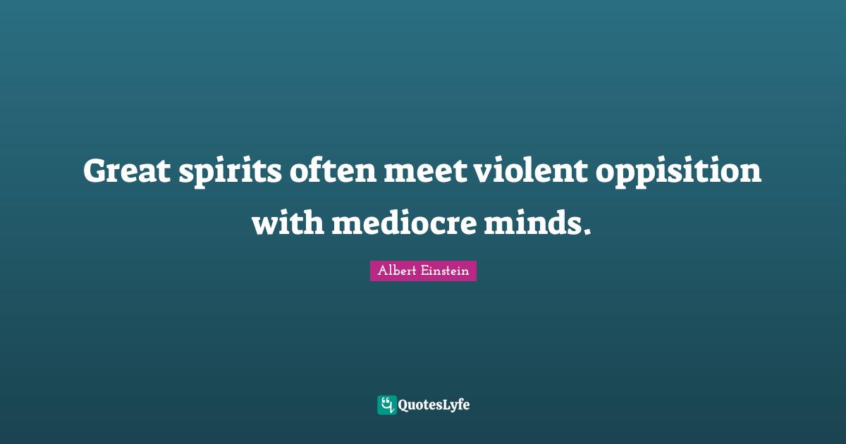 Great spirits often meet violent oppisition with mediocre minds.