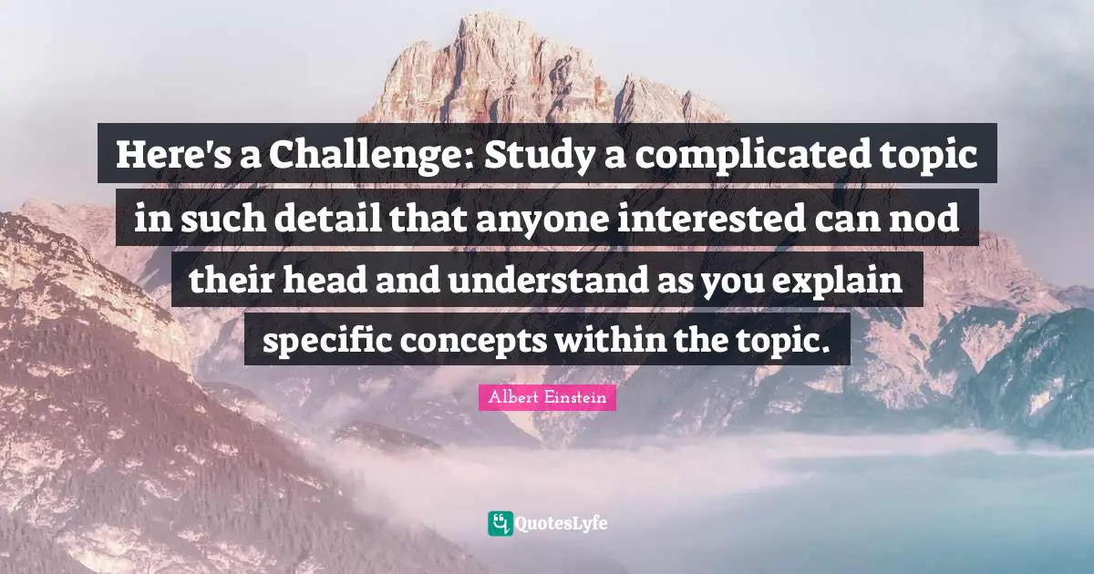 Here's a Challenge: Study a complicated topic in such detail that anyone interested can nod their head and understand as you explain specific concepts within the topic.