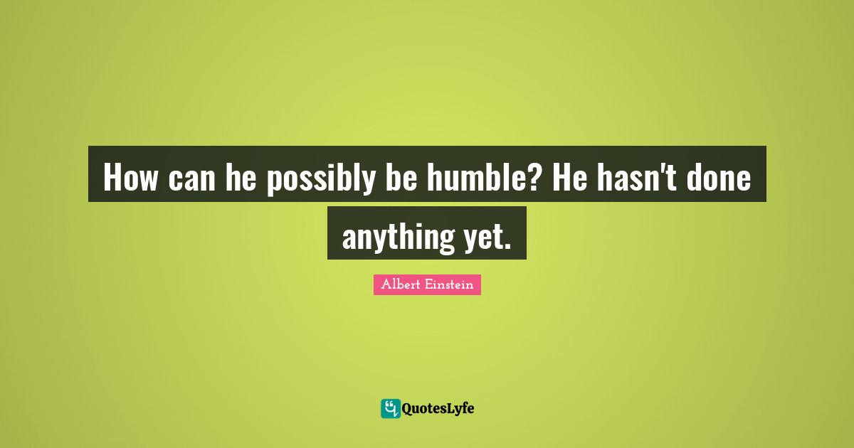 How can he possibly be humble? He hasn't done anything yet.