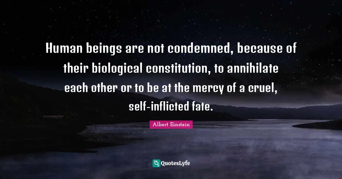 Human beings are not condemned, because of their biological constitution, to annihilate each other or to be at the mercy of a cruel, self-inflicted fate.