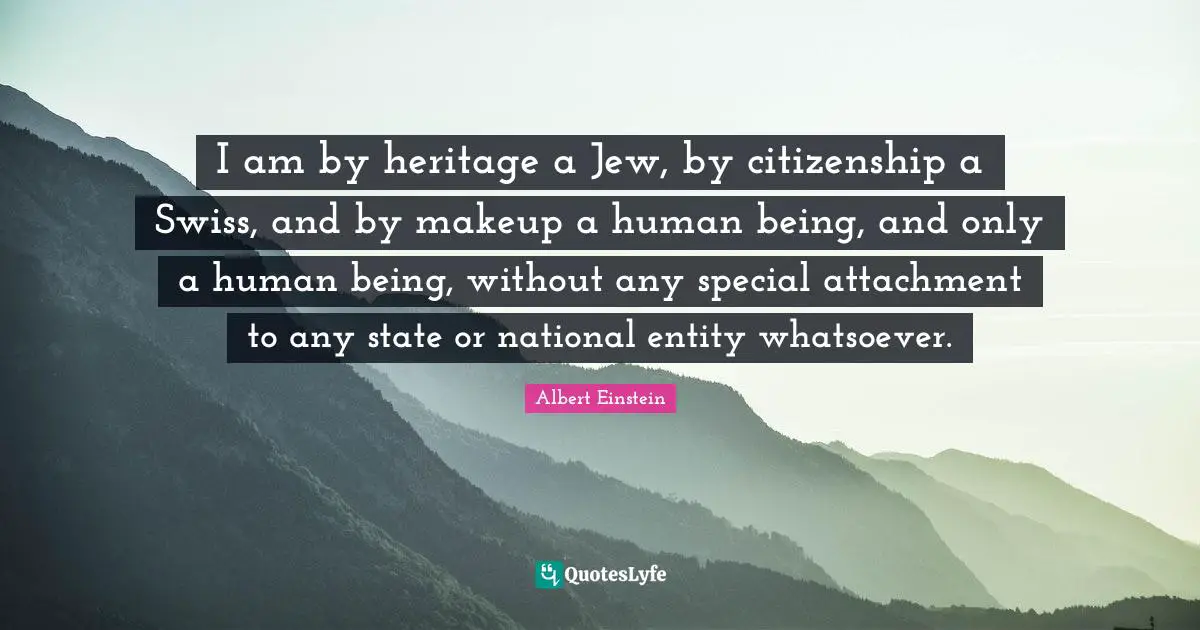 I am by heritage a Jew, by citizenship a Swiss, and by makeup a human being, and only a human being, without any special attachment to any state or national entity whatsoever.