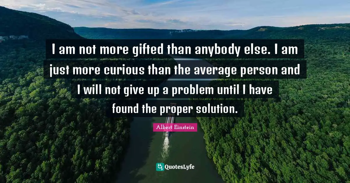 I Am Curious Quotes: "I am not more gifted than anybody else. I am just more curious than the average person and I will not give up a problem until I have found the proper solution."