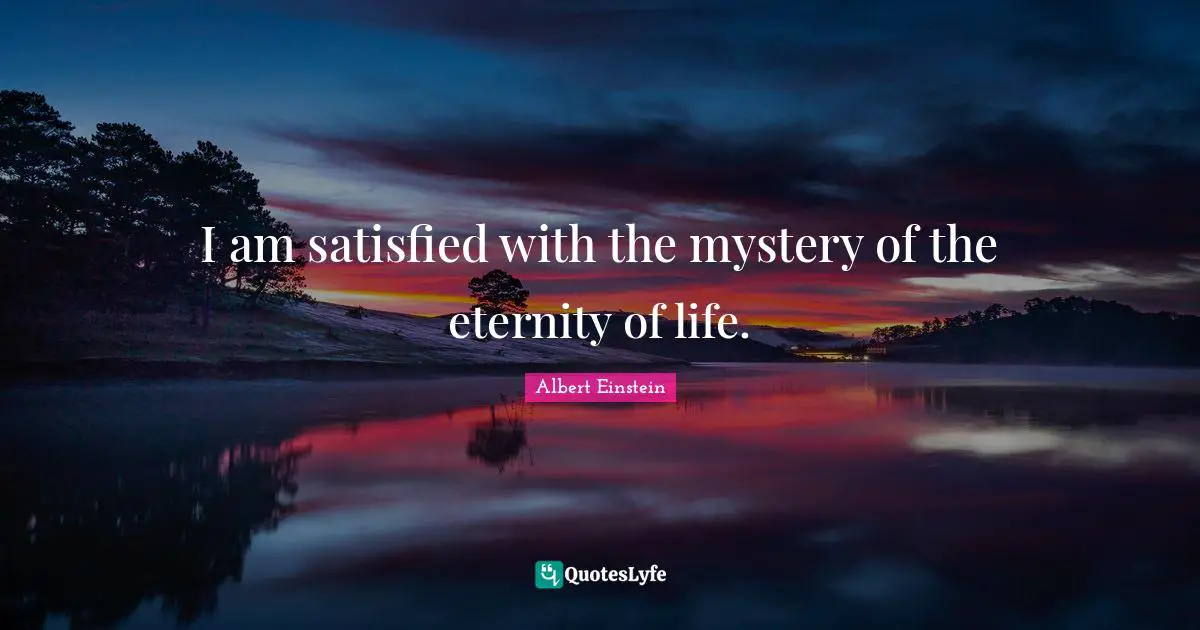 I am satisfied with the mystery of the eternity of life.