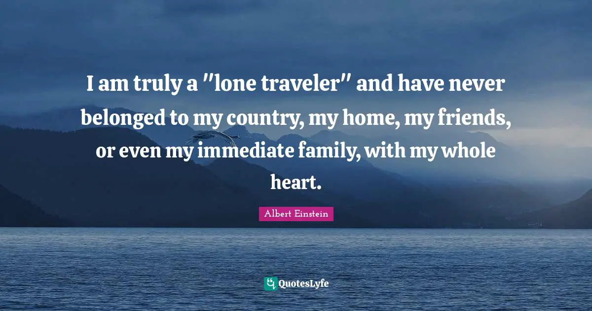 I am truly a "lone traveler" and have never belonged to my country, my home, my friends, or even my immediate family, with my whole heart.