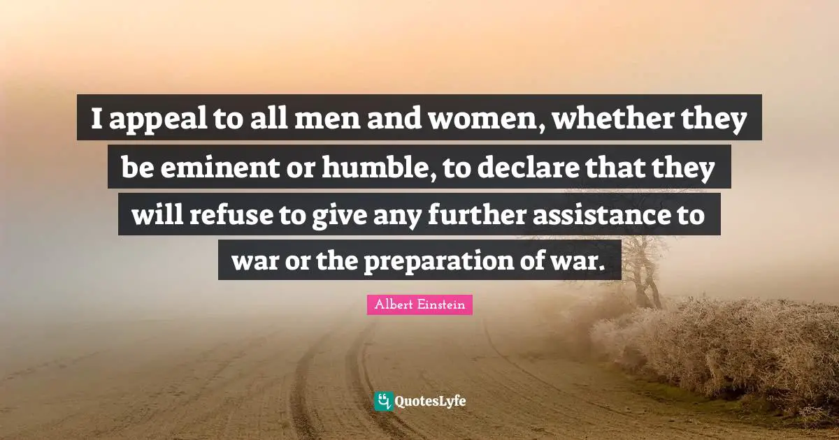 I appeal to all men and women, whether they be eminent or humble, to declare that they will refuse to give any further assistance to war or the preparation of war.