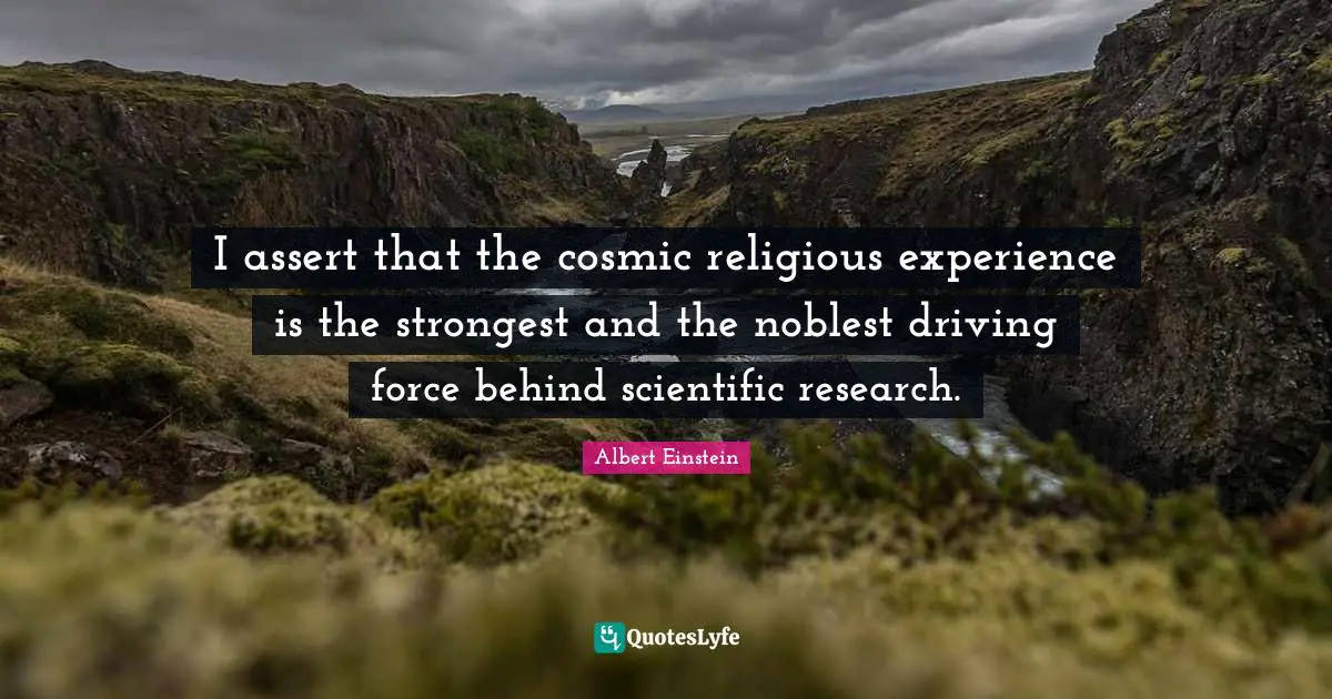 I assert that the cosmic religious experience is the strongest and the noblest driving force behind scientific research.