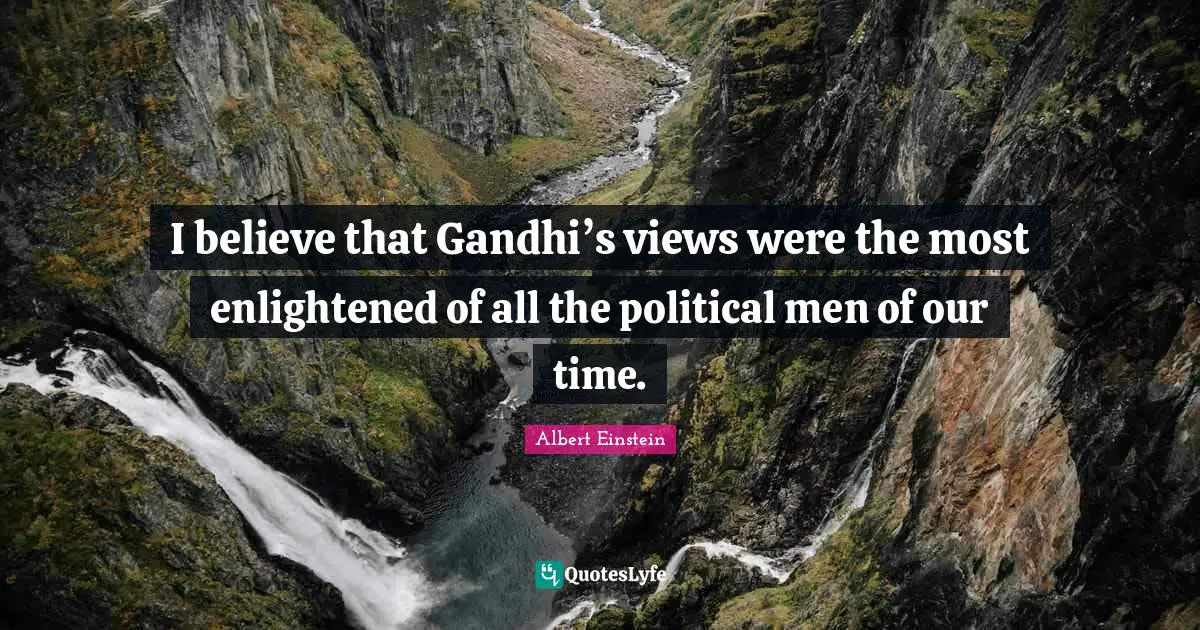 I believe that Gandhi’s views were the most enlightened of all the political men of our time.