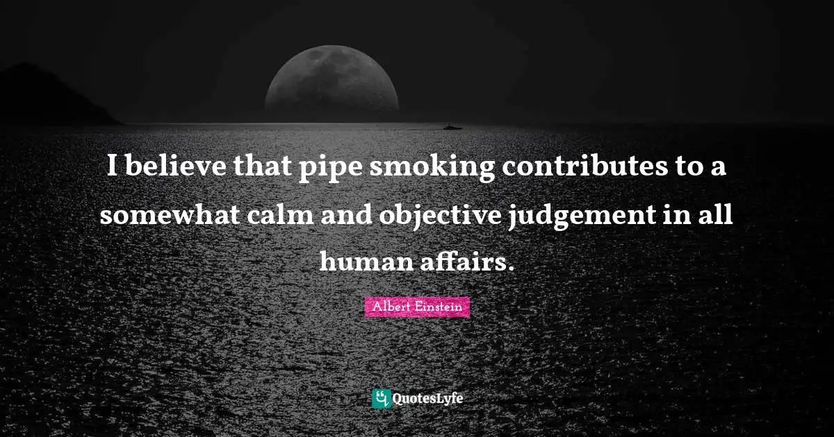 Calm Quotes: "I believe that pipe smoking contributes to a somewhat calm and objective judgement in all human affairs."