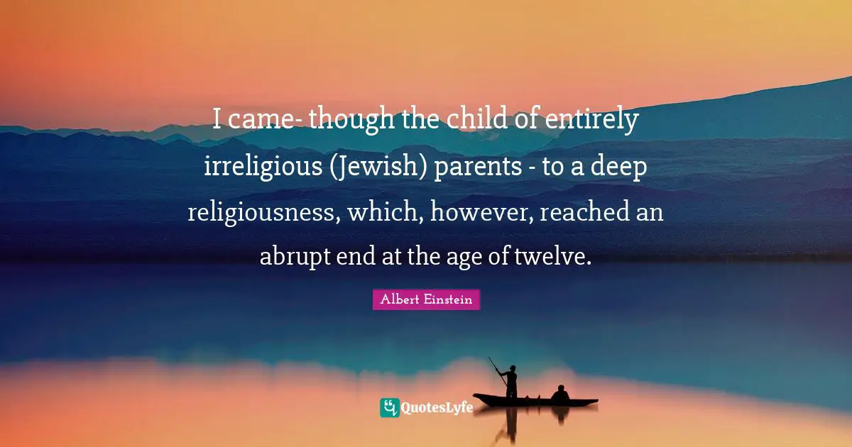 I came- though the child of entirely irreligious (Jewish) parents - to a deep religiousness, which, however, reached an abrupt end at the age of twelve.