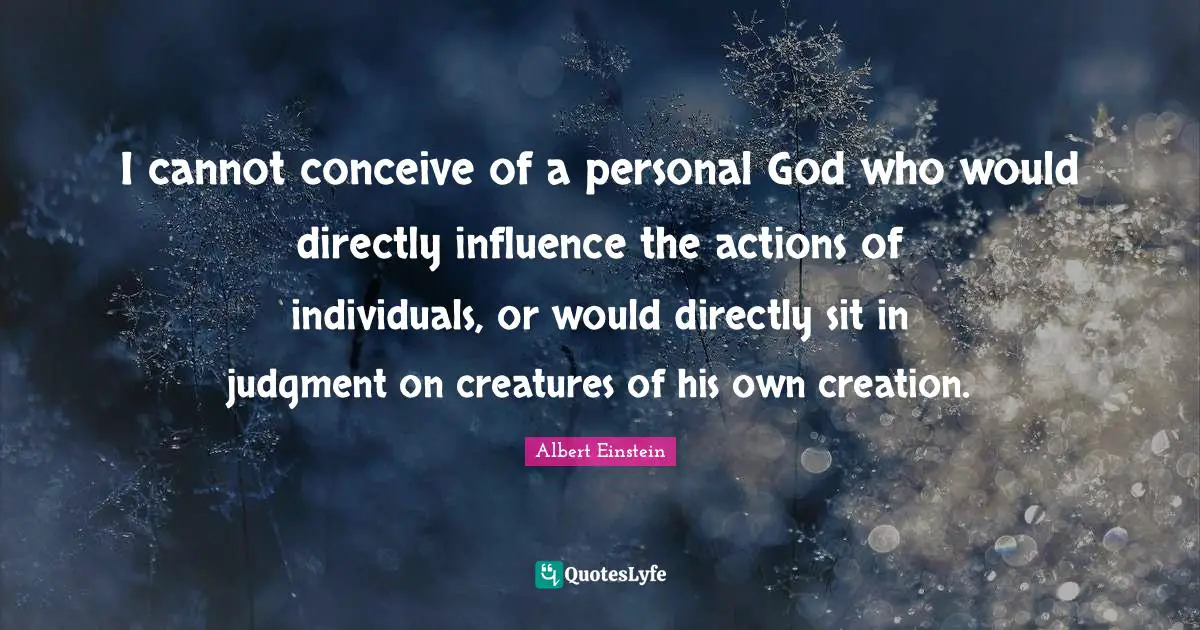 I cannot conceive of a personal God who would directly influence the actions of individuals, or would directly sit in judgment on creatures of his own creation.
