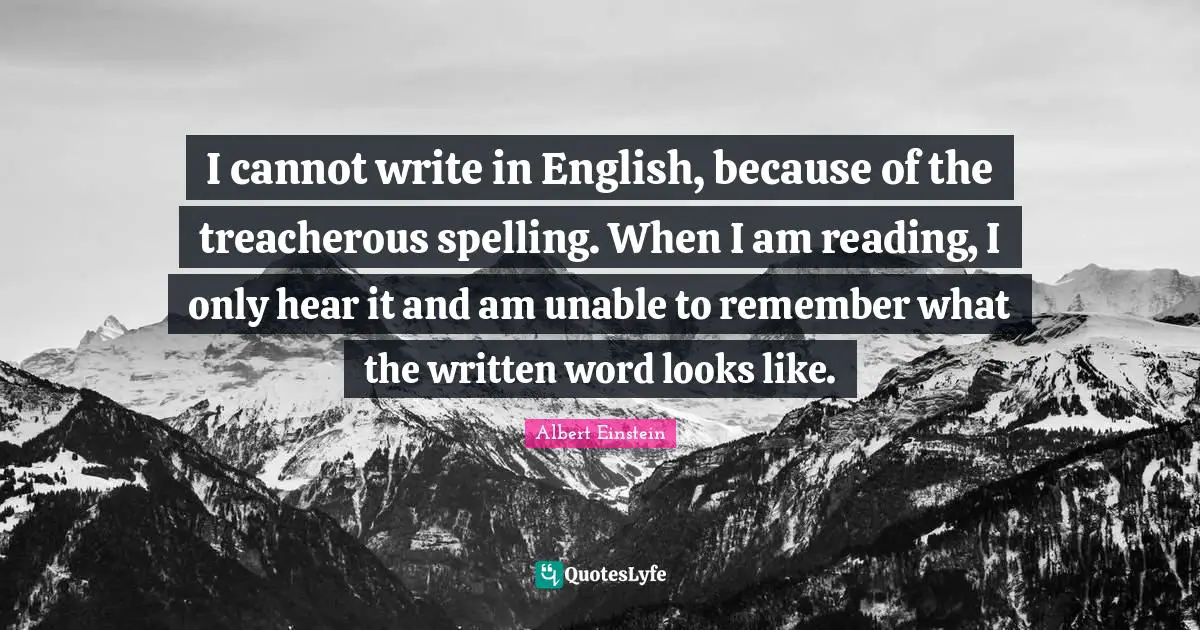 Treacherous Quotes: "I cannot write in English, because of the treacherous spelling. When I am reading, I only hear it and am unable to remember what the written word looks like."