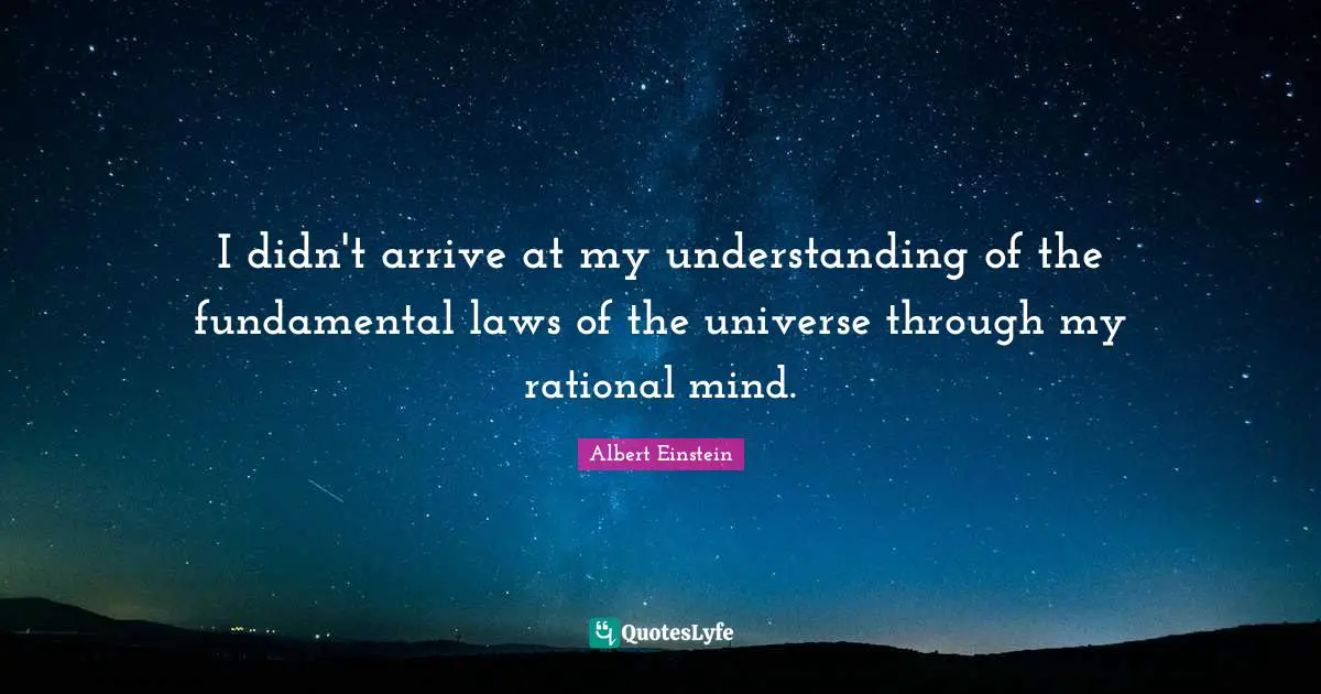I didn't arrive at my understanding of the fundamental laws of the universe through my rational mind.