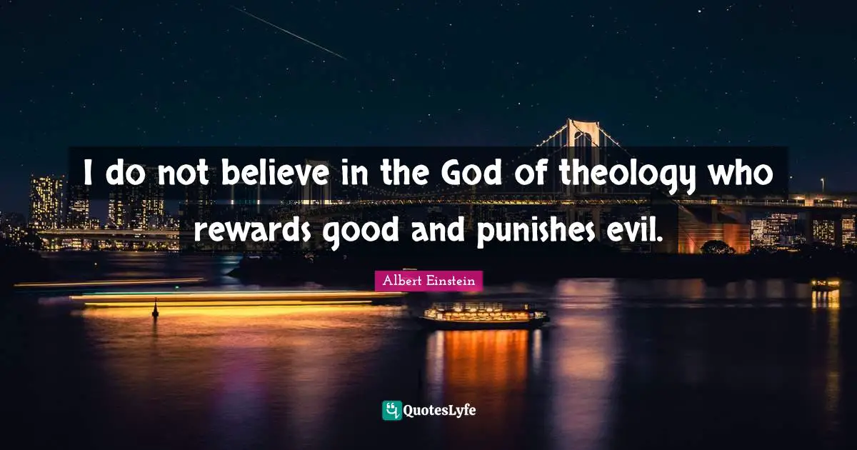 I do not believe in the God of theology who rewards good and punishes evil.